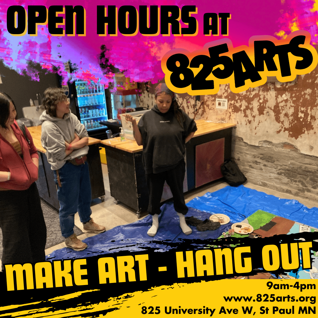 a bright pink and yellow paint-splash graphic which reads "Open Hours at 825 Arts" the central image is the artist DivineWords standing over a mural of Philando Castille, next to two other artists, mid conversation. Below, on a black paint streak, it reads "Make Art - Hang out", above the following subtext "9am-4pm, 825arts.org, 825 University Ave W St Paul MN."